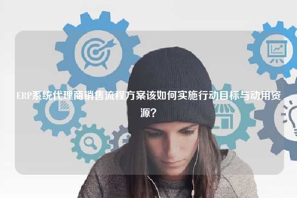 ERP系统代理商销售流程方案该如何实施行动目标与动用资源？