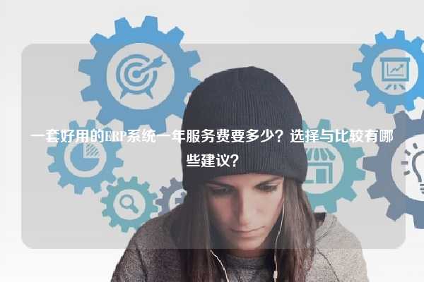 一套好用的ERP系统一年服务费要多少？选择与比较有哪些建议？