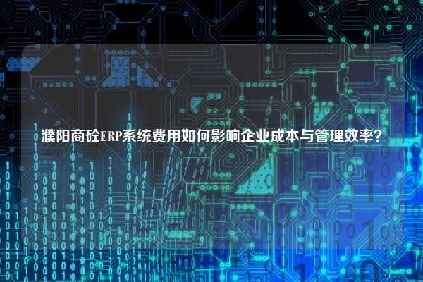 濮阳商砼ERP系统费用如何影响企业成本与管理效率？