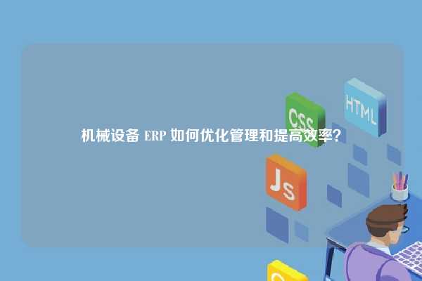 机械设备 ERP 如何优化管理和提高效率？