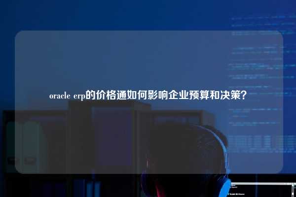 oracle erp的价格通如何影响企业预算和决策？