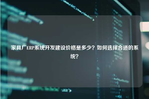 家具厂ERP系统开发建设价格是多少？如何选择合适的系统？