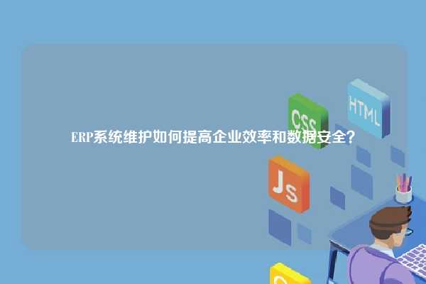 ERP系统维护如何提高企业效率和数据安全？