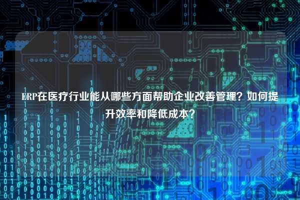 ERP在医疗行业能从哪些方面帮助企业改善管理？如何提升效率和降低成本？