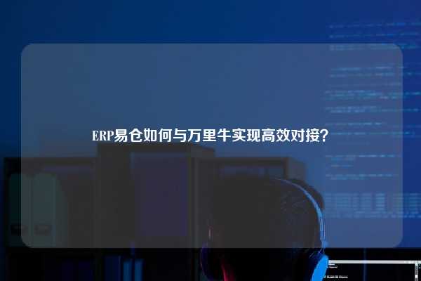 ERP易仓如何与万里牛实现高效对接？