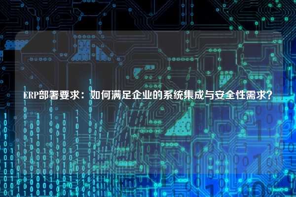 ERP部署要求：如何满足企业的系统集成与安全性需求？