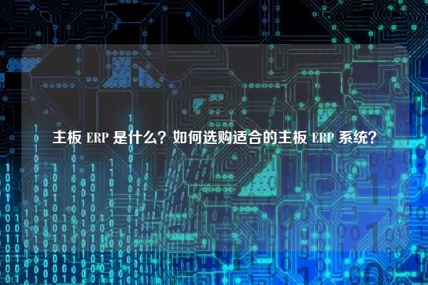 主板 ERP 是什么？如何选购适合的主板 ERP 系统？