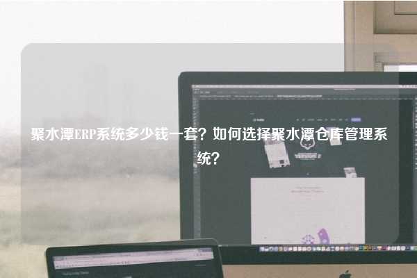 聚水潭ERP系统多少钱一套？如何选择聚水潭仓库管理系统？