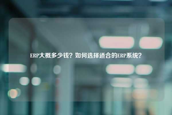 ERP大概多少钱？如何选择适合的ERP系统？