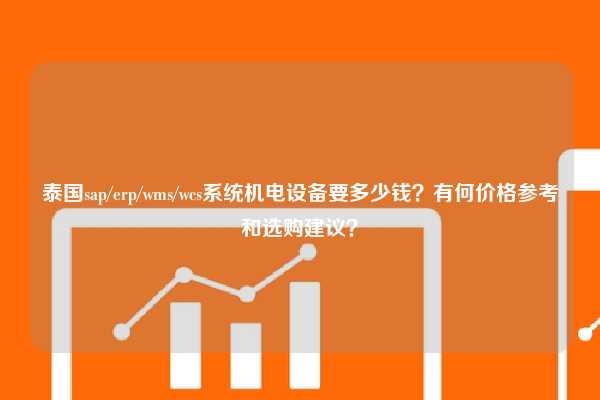 泰国sap/erp/wms/wcs系统机电设备要多少钱？有何价格参考和选购建议？