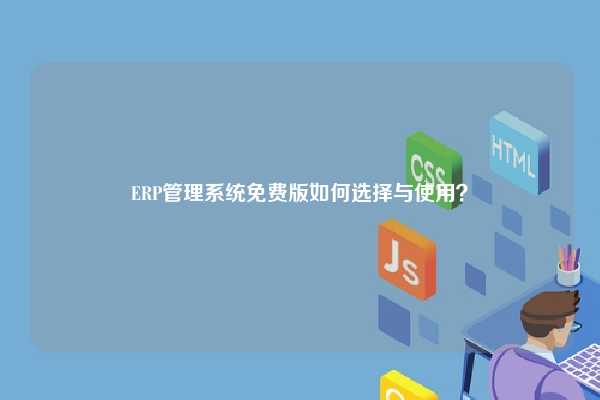 ERP管理系统免费版如何选择与使用？