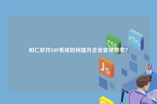 柏仁软件ERP系统如何提升企业管理效率？