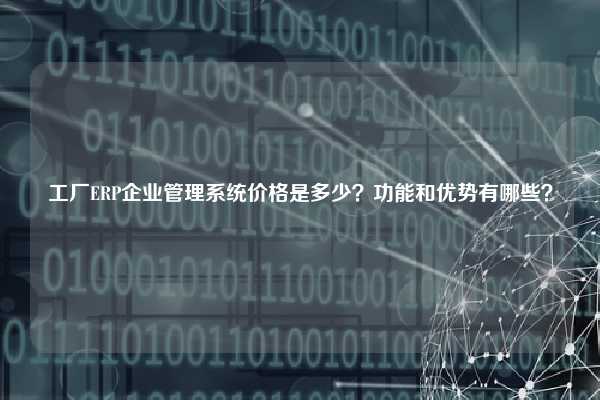 工厂ERP企业管理系统价格是多少？功能和优势有哪些？