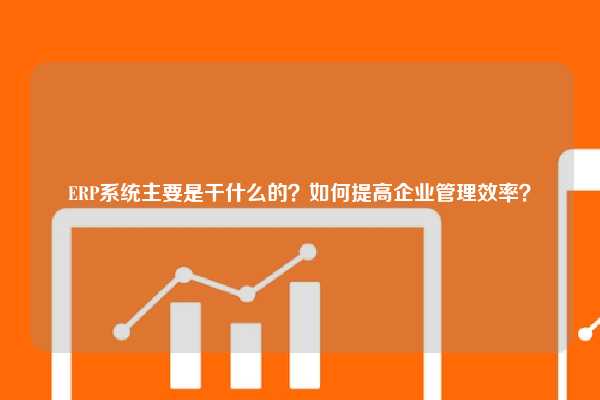 ERP系统主要是干什么的？如何提高企业管理效率？