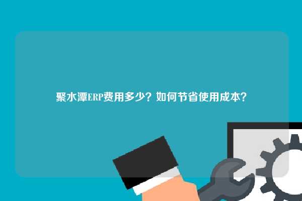 聚水潭ERP费用多少？如何节省使用成本？