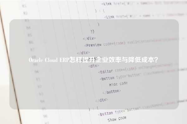 Oracle Cloud ERP怎样提升企业效率与降低成本？