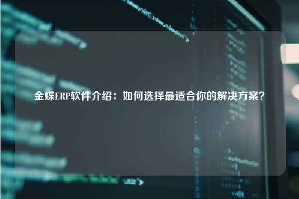 金蝶ERP软件介绍：如何选择最适合你的解决方案？