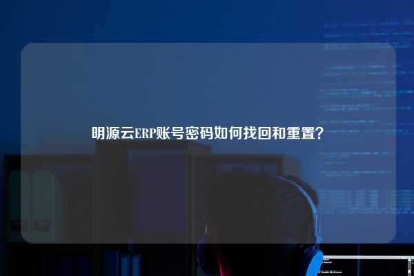 明源云ERP账号密码如何找回和重置？