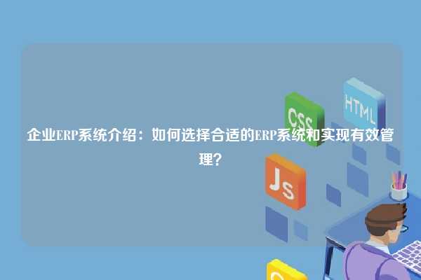 企业ERP系统介绍：如何选择合适的ERP系统和实现有效管理？