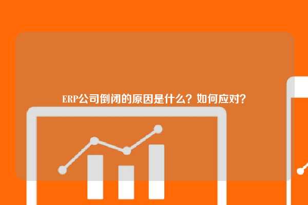 ERP公司倒闭的原因是什么？如何应对？