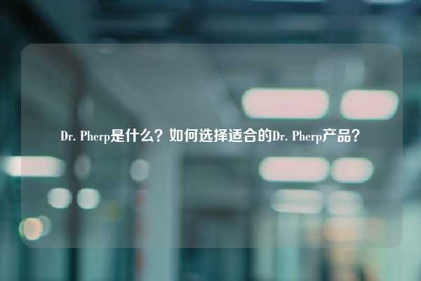 Dr. Pherp是什么？如何选择适合的Dr. Pherp产品？