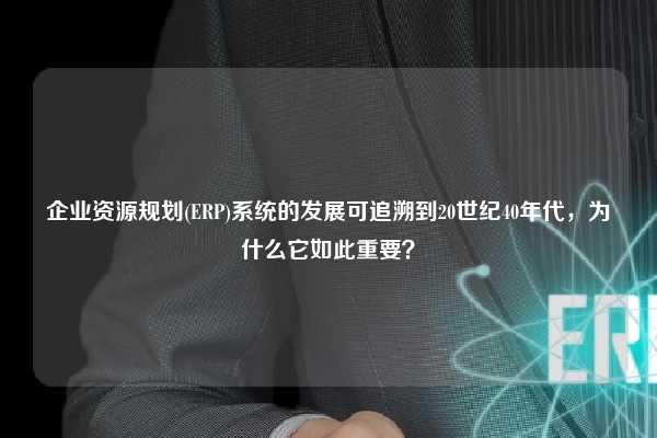 企业资源规划(ERP)系统的发展可追溯到20世纪40年代，为什么它如此重要？