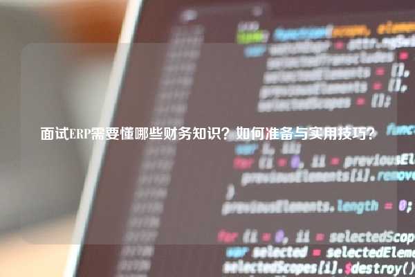 面试ERP需要懂哪些财务知识？如何准备与实用技巧？