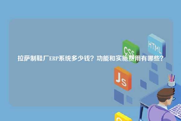 拉萨制鞋厂ERP系统多少钱？功能和实施费用有哪些？