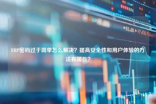 ERP密码过于简单怎么解决？提高安全性和用户体验的方法有哪些？