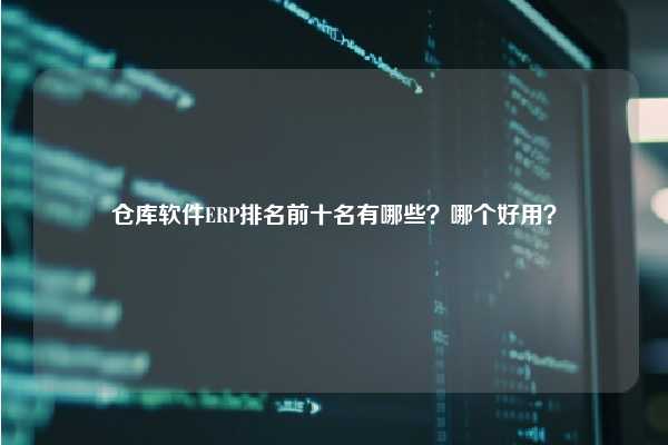 仓库软件ERP排名前十名有哪些？哪个好用？