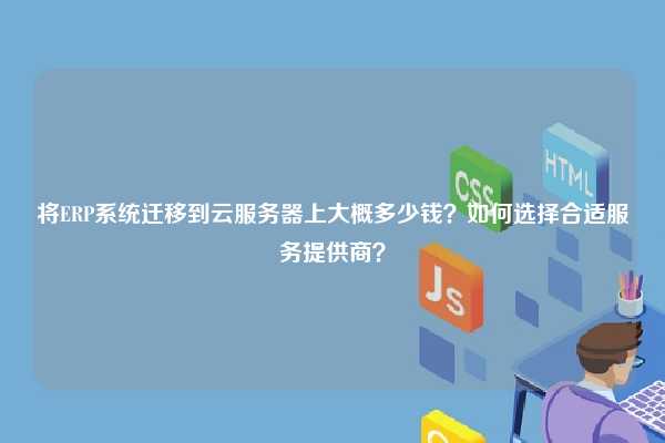 将ERP系统迁移到云服务器上大概多少钱？如何选择合适服务提供商？