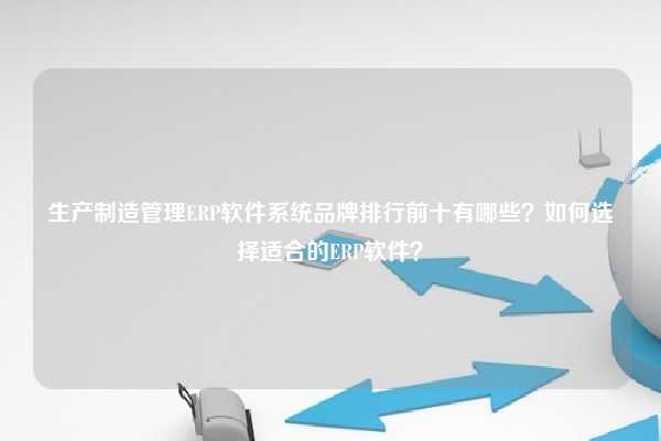 生产制造管理ERP软件系统品牌排行前十有哪些？如何选择适合的ERP软件？