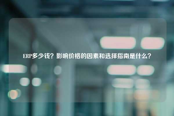 ERP多少钱？影响价格的因素和选择指南是什么？