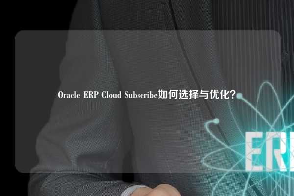 Oracle ERP Cloud Subscribe如何选择与优化？