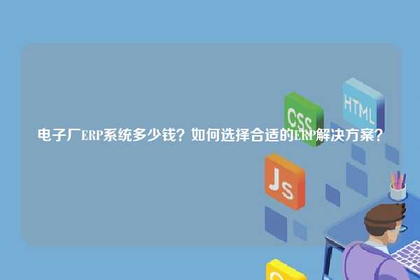 电子厂ERP系统多少钱？如何选择合适的ERP解决方案？