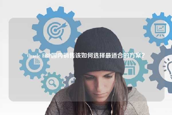 Oracle ERP国内销售该如何选择最适合的方案？