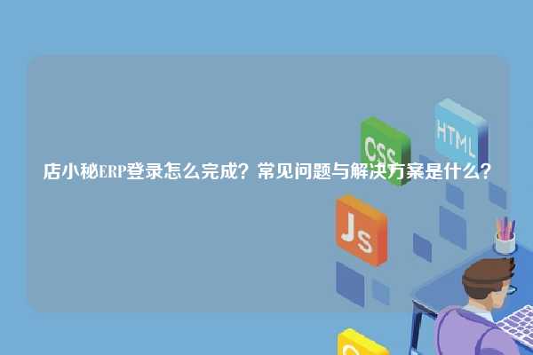 店小秘ERP登录怎么完成？常见问题与解决方案是什么？