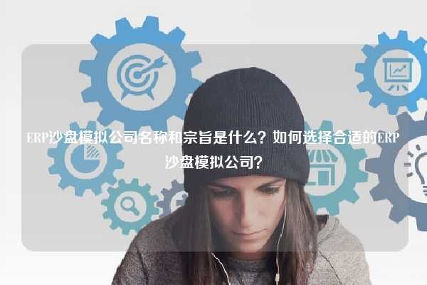 ERP沙盘模拟公司名称和宗旨是什么？如何选择合适的ERP沙盘模拟公司？