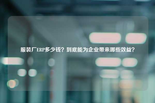 服装厂ERP多少钱？到底能为企业带来哪些效益？