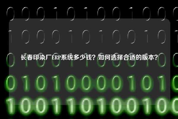 长春印染厂ERP系统多少钱？如何选择合适的版本？