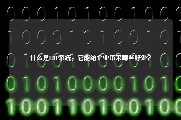 什么是ERP系统，它能给企业带来哪些好处？