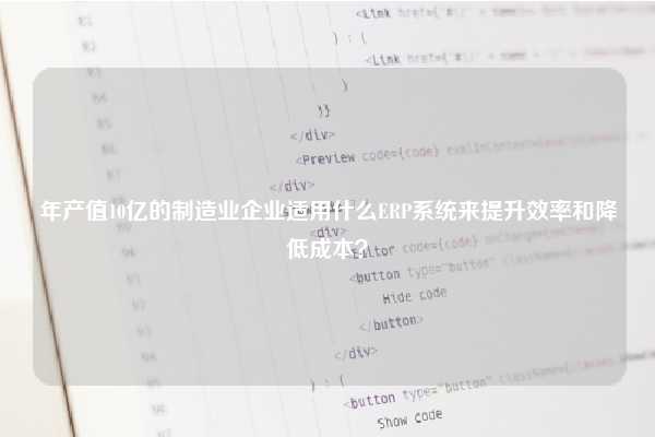 年产值10亿的制造业企业适用什么ERP系统来提升效率和降低成本？