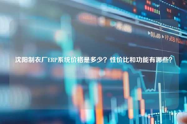 沈阳制衣厂ERP系统价格是多少？性价比和功能有哪些？