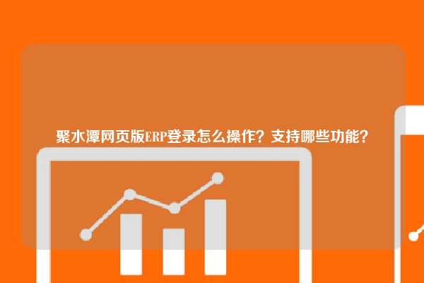 聚水潭网页版ERP登录怎么操作？支持哪些功能？