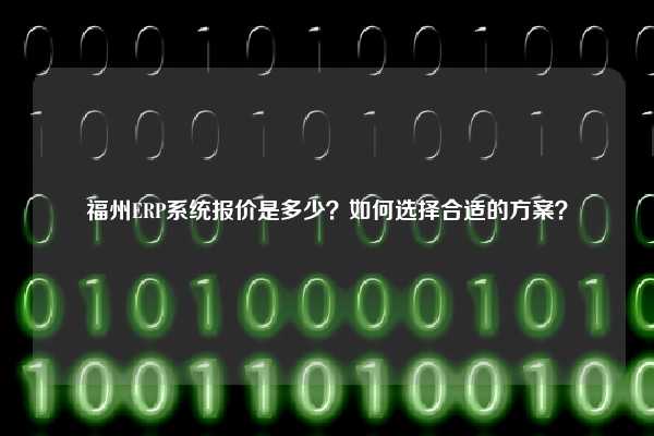 福州ERP系统报价是多少？如何选择合适的方案？