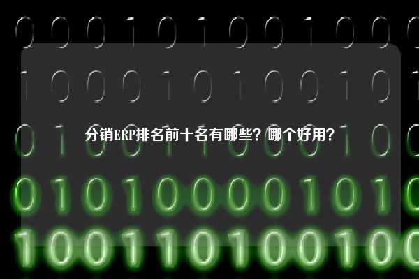 分销ERP排名前十名有哪些？哪个好用？