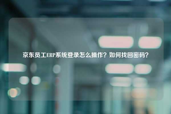 京东员工ERP系统登录怎么操作？如何找回密码？