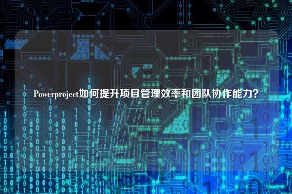 Powerproject如何提升项目管理效率和团队协作能力？