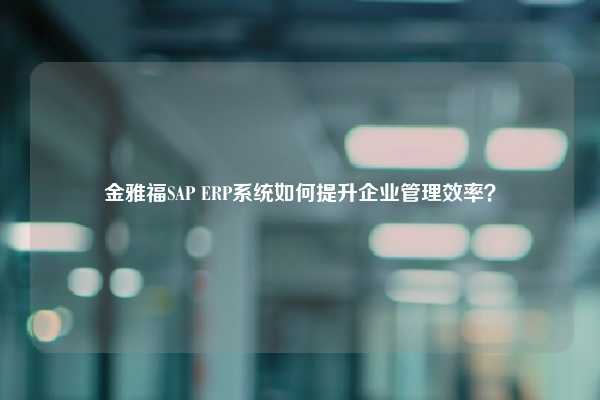 金雅福SAP ERP系统如何提升企业管理效率？