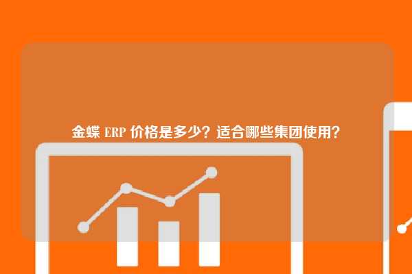 金蝶 ERP 价格是多少？适合哪些集团使用？